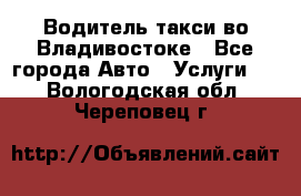 Водитель такси во Владивостоке - Все города Авто » Услуги   . Вологодская обл.,Череповец г.